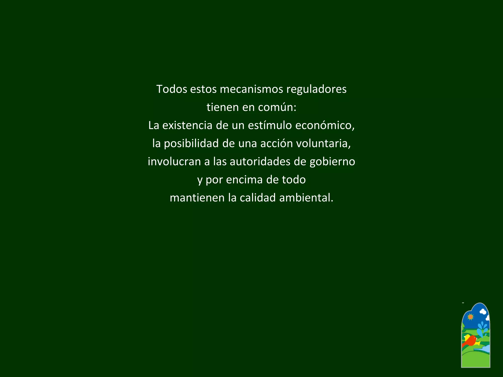 Todos estos mecanismos reguladores 
tienen en común: 
La existencia de un estímulo económico, 
la posibilidad de una acción voluntaria, 
involucran a las autoridades de gobierno 
y por encima de todo 
mantienen la calidad ambiental.  