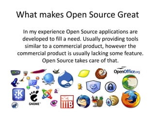 What makes Open Source Great
  In my experience Open Source applications are
  developed to fill a need. Usually providing tools
   similar to a commercial product, however the
commercial product is usually lacking some feature.
           Open Source takes care of that.
 