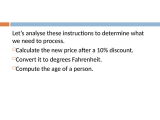 Let’s analyse these instructions to determine what
we need to process.
Calculate the new price after a 10% discount.
Convert it to degrees Fahrenheit.
Compute the age of a person.
 