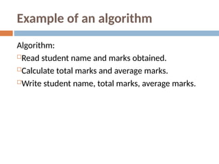 Example of an algorithm
Algorithm:
Read student name and marks obtained.
Calculate total marks and average marks.
Write student name, total marks, average marks.
 