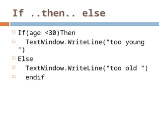 If ..then.. else
 If(age <30)Then
 TextWindow.WriteLine("too young
")
 Else
 TextWindow.WriteLine(“too old ")
 endif
 