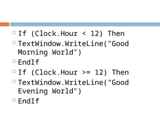  If (Clock.Hour < 12) Then
 TextWindow.WriteLine("Good
Morning World")
 EndIf
 If (Clock.Hour >= 12) Then
 TextWindow.WriteLine("Good
Evening World")
 EndIf
 