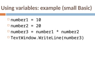 Using variables: example (small Basic)
 number1 = 10
 number2 = 20
 number3 = number1 * number2
 TextWindow.WriteLine(number3)
 