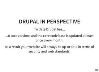 9 . 1
DRUPAL IN PERSPECTIVE
To date Drupal has...
...8 core versions and the core code base is updated at least
once every month.
As a result your website will always be up to date in terms of
security and web standards.
 