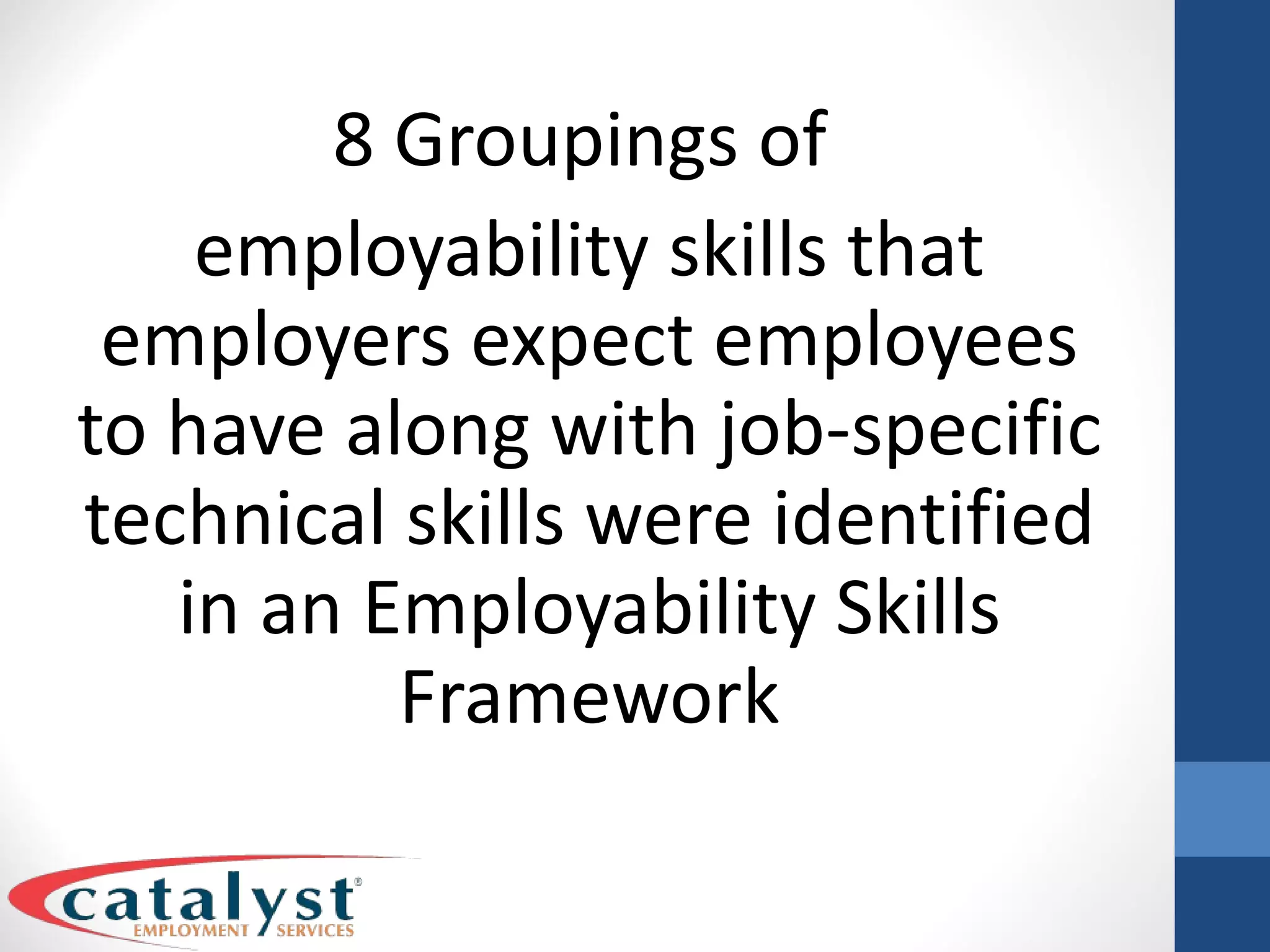 8 Groupings of  employability skills that employers expect employees to have along with job-specific technical skills were identified in an Employability Skills Framework 