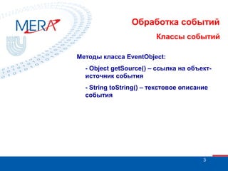 Обработка событий
Классы событий
Методы класса EventObject:
- Object getSource() – ссылка на объектисточник события
- String toString() – текстовое описание
события

3

 