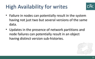 High Availability for writes
• Failure in nodes can potentially result in the system
having not just two but several versions of the same
data.
• Updates in the presence of network partitions and
node failures can potentially result in an object
having distinct version sub-histories.
57
 