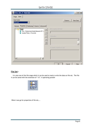 DDDAAATTTAAA SSSTTTAAAGGGEEE
Page 8
File Set:-
It is also one of the file stage which it can be used to read or write the data on file set. The file
it can be saved with the extension of “.fs”. it operating parallel
When I was go for properties of file set…..
 