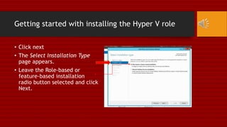 Getting started with installing the Hyper V role
• Click next
• The Select Installation Type
page appears.
• Leave the Role-based or
feature-based installation
radio button selected and click
Next.
 