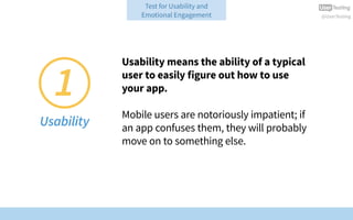 @UserTesting
Test for Usability and
Emotional Engagement
Usability means the ability of a typical
user to easily figure out how to use
your app.
Mobile users are notoriously impatient; if
an app confuses them, they will probably
move on to something else.
1
Usability
 