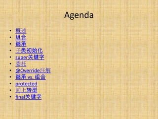 Agenda
•   概述
•   组合
•   继承
•   子类初始化
•   super关键字
•   委托
•   @Override注解
•   继承 vs. 组合
•   protected
•   向上转型
•   final关键字
 