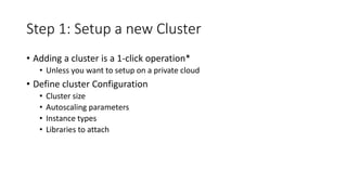 Step 1: Setup a new Cluster
• Adding a cluster is a 1-click operation*
• Unless you want to setup on a private cloud
• Define cluster Configuration
• Cluster size
• Autoscaling parameters
• Instance types
• Libraries to attach
 