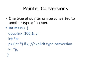 Pointer Conversions
• One type of pointer can be converted to
another type of pointer.
• int main() {
double x=100.1, y;
int *p;
p= (int *) &x; //explicit type conversion
y= *p;
}
 