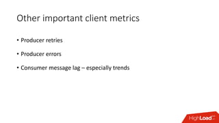 Other important client metrics
• Producer retries
• Producer errors
• Consumer message lag – especially trends
 