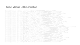 Kernel Module List Enumeration
[Agent.kext] : name=com.didi.agent, version=1.0.3, module base=0xffffff7f8e83f000, module size=0x21000.
[Agent.kext] : name=com.vmware.kext.vmhgfs, version=0505.56.93, module base=0xffffff7f8e835000, module size=0xa000.
[Agent.kext] : name=com.apple.driver.AudioAUUC, version=1.70, module base=0xffffff7f8e078000, module size=0x5000.
[Agent.kext] : name=com.apple.driver.AppleTyMCEDriver, version=1.0.2d2, module base=0xffffff7f8e130000, module size=0x9000.
[Agent.kext] : name=com.apple.filesystems.autofs, version=3.0, module base=0xffffff7f8dfb8000, module size=0x9000.
[Agent.kext] : name=com.apple.kext.triggers, version=1.0, module base=0xffffff7f8dfb3000, module size=0x5000.
[Agent.kext] : name=com.apple.driver.AppleOSXWatchdog, version=1, module base=0xffffff7f8e342000, module size=0x4000.
[Agent.kext] : name=com.apple.driver.AppleHDAHardwareConfigDriver, version=274.12, module base=0xffffff7f8e4e5000, module size=0x2000.
[Agent.kext] : name=com.apple.driver.AppleHDA, version=274.12, module base=0xffffff7f8e655000, module size=0xb3000.
[Agent.kext] : name=com.apple.driver.DspFuncLib, version=274.12, module base=0xffffff7f8e51a000, module size=0x131000.
[Agent.kext] : name=com.apple.kext.OSvKernDSPLib, version=525, module base=0xffffff7f8e507000, module size=0x13000.
[Agent.kext] : name=com.apple.driver.AppleHDAController, version=274.12, module base=0xffffff7f8e4e9000, module size=0x1e000.
[Agent.kext] : name=com.apple.iokit.IOHDAFamily, version=274.12, module base=0xffffff7f8e4d6000, module size=0xc000.
[Agent.kext] : name=com.apple.iokit.IOAudioFamily, version=204.4, module base=0xffffff7f8e03f000, module size=0x31000.
[Agent.kext] : name=com.apple.vecLib.kext, version=1.2.0, module base=0xffffff7f8dfc3000, module size=0x7c000.
[Agent.kext] : name=com.apple.driver.AppleFIVRDriver, version=4.1.0, module base=0xffffff7f8e766000, module size=0x3000.
[Agent.kext] : name=com.apple.iokit.IOBluetoothHostControllerUSBTransport, version=4.4.6f1, module base=0xffffff7f8dd9f000, module size=0x2c000.
[Agent.kext] : name=com.apple.driver.ACPI_SMC_PlatformPlugin, version=1.0.0, module base=0xffffff7f8dbb3000, module size=0x11000.
[Agent.kext] : name=com.apple.driver.IOPlatformPluginLegacy, version=1.0.0, module base=0xffffff7f8db84000, module size=0x12000.
[Agent.kext] : name=com.apple.driver.IOPlatformPluginFamily, version=6.0.0d7, module base=0xffffff7f8db7a000, module size=0xa000.
[Agent.kext] : name=com.apple.driver.AppleUpstreamUserClient, version=3.6.1, module base=0xffffff7f8e127000, module size=0x5000.
[Agent.kext] : name=com.apple.driver.AppleMCCSControl, version=1.2.13, module base=0xffffff7f8e360000, module size=0xe000.
[Agent.kext] : name=com.apple.driver.AppleSMBusController, version=1.0.14d1, module base=0xffffff7f8e34f000, module size=0xe000.
[Agent.kext] : name=com.apple.iokit.IOSMBusFamily, version=1.1, module base=0xffffff7f8daff000, module size=0x4000.
[Agent.kext] : name=com.apple.driver.pmtelemetry, version=1, module base=0xffffff7f8d4f6000, module size=0xb000.
[Agent.kext] : name=com.apple.iokit.IOUserEthernet, version=1.0.1, module base=0xffffff7f8d626000, module size=0x6000.
[Agent.kext] : name=com.apple.iokit.IOSurface, version=108.2.3, module base=0xffffff7f8daea000, module size=0x13000.
[Agent.kext] : name=com.apple.iokit.IOBluetoothSerialManager, version=4.4.6f1, module base=0xffffff7f8dcb9000, module size=0xa000.
[Agent.kext] : name=com.apple.iokit.IOSerialFamily, version=11, module base=0xffffff7f8db0e000, module size=0xe000.
[Agent.kext] : name=com.apple.iokit.IOBluetoothFamily, version=4.4.6f1, module base=0xffffff7f8dcc9000, module size=0xc3000.
[Agent.kext] : name=com.apple.Dont_Steal_Mac_OS_X, version=7.0.0, module base=0xffffff7f8de75000, module size=0x5000.
[Agent.kext] : name=com.apple.driver.AppleSMC, version=3.1.9, module base=0xffffff7f8db98000, module size=0x19000.
 