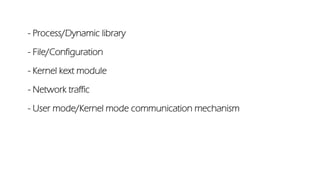 - Process/Dynamic library
- File/Configuration
- Kernel kext module
- Network traffic
- User mode/Kernel mode communication mechanism
 