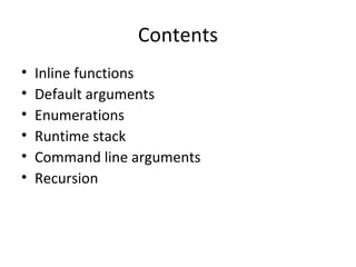 Contents
•   Inline functions
•   Default arguments
•   Enumerations
•   Runtime stack
•   Command line arguments
•   Recursion
 
