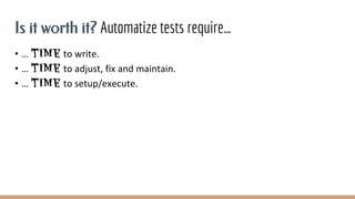 Is it worth it? Automatize tests require…
• … time to write.
• … time to adjust, fix and maintain.
• … time to setup/execute.
 