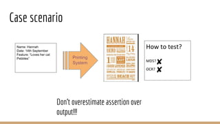 Case scenario
MD5?
OCR?
Don't overestimate assertion over
output!!!
Name: Hannah
Date: 14th September
Feature: “Loves her cat
Pebbles”
How to test?
 