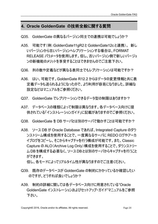 Oracle GoldenGate FAQ
Copyright© 2017, Oracle and/or its affiliates. All rights reserved. Page 20
・ Integrated Replicat（GoldenGate12c 以降）
・ Oracle Database の機能でデータベースに反映
・ Coordinated Replicat（GoldenGate12c 以降）
・ Oracle Database 以外の DB でパラレルに反映を実行
 