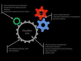 CloudMan
core
Tool
as a
service
- cloud resource management
- multi-cloud interface
- service management and monitoring
- user interaction
- system state
- well-deﬁned interface / API
- web interface
- self-contained service deﬁnition
- implements the default service
interface
- implements optional service hooks
- service dependencies
- automatic dependency management
- dynamic loading
 