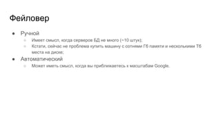 Фейловер
● Ручной
○ Имеет смысл, когда серверов БД не много (~10 штук);
○ Кстати, сейчас не проблема купить машину с сотнями Гб памяти и несколькими Тб
места на диске;
● Автоматический
○ Может иметь смысл, когда вы приближаетесь к масштабам Google.
 