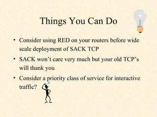 Things You Can Do Consider using RED on your routers before wide scale deployment of SACK TCP SACK won’t care very much but your old TCP’s will thank you Consider a priority class of service for interactive traffic? 