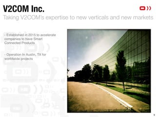 Taking V2COM’s expertise to new verticals and new markets
V2COM Inc.
9
- Established in 2015 to accelerate
companies to have Smart
Connected Products
- Operation In Austin, TX for
worldwide projects

 