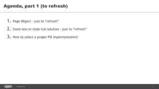 2CONFIDENTIAL
1. Page Object – just to “refresh”
2. State-less or state-full solution - just to “refresh”
3. How to select a proper PO implementation?
Agenda, part 1 (to refresh)
 