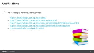 70CONFIDENTIAL
1. Refactoring to Patterns and vice versa
– https://industriallogic.com/xp/refactoring/
– https://industriallogic.com/xp/refactoring/catalog.html
– https://industriallogic.com/xp/refactoring/conditionDispatcherWithCommand.html
– https://industriallogic.com/xp/refactoring/conditionalWithStrategy.html
– http://martinfowler.com/books/r2p.html
Useful links
 