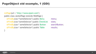 68CONFIDENTIAL
PageObject std example, 1 (GDI)
@JPage(url = "http://www.epam.com")
public class JacketPage extends WebPage {
@FindBy(css=“someSelector") public Menu menu;
@FindBy(css="someSelector") public CheckList sizes;
@FindBy(css=" someSelector") public Button searchButton;
@FindBy(css=" someSelector") public Table results;
}
 