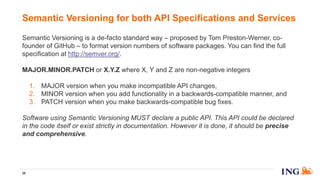 Semantic Versioning is a de-facto standard way – proposed by Tom Preston-Werner, co-
founder of GitHub – to format version numbers of software packages. You can find the full
specification at http://semver.org/.
MAJOR.MINOR.PATCH or X.Y.Z where X, Y and Z are non-negative integers
1. MAJOR version when you make incompatible API changes,
2. MINOR version when you add functionality in a backwards-compatible manner, and
3. PATCH version when you make backwards-compatible bug fixes.
Software using Semantic Versioning MUST declare a public API. This API could be declared
in the code itself or exist strictly in documentation. However it is done, it should be precise
and comprehensive.
Semantic Versioning for both API Specifications and Services
35
 