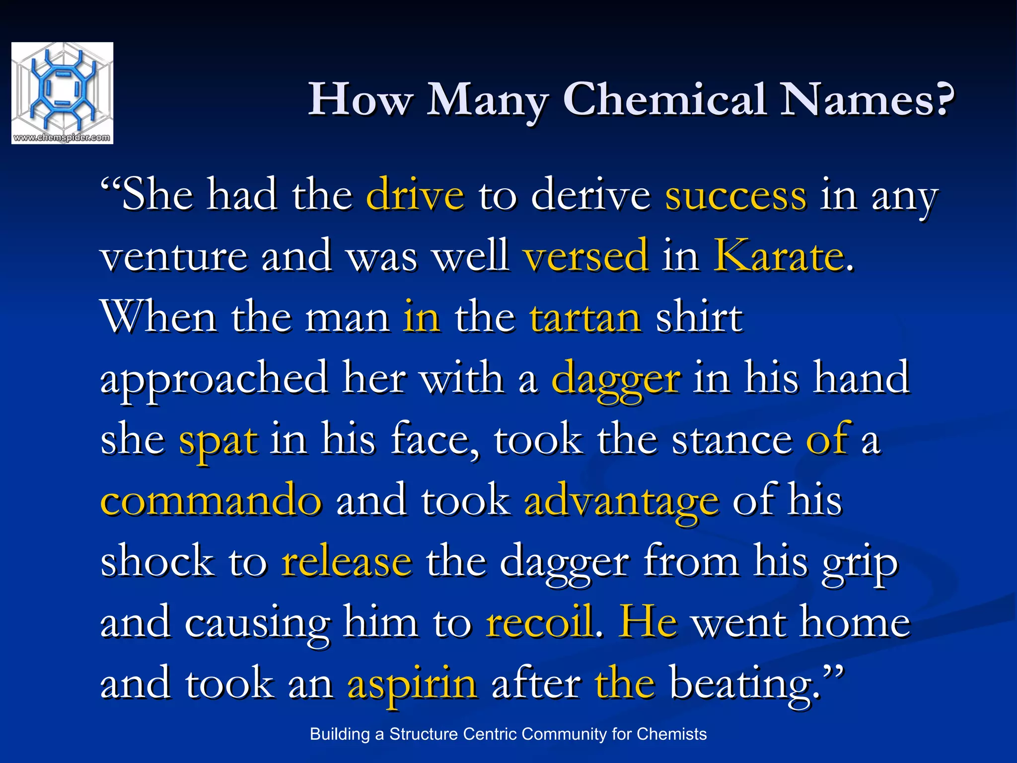 How Many Chemical Names? “ She had the  drive  to derive  success  in any venture and was well  versed  in  Karate . When the man  in  the  tartan  shirt approached her with a  dagger  in his hand she  spat  in his face, took the stance  of  a  commando  and took  advantage  of his shock to  release  the dagger from his grip and causing him to  recoil .  He  went home and took an  aspirin  after  the  beating.”  