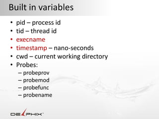 Built in variables
•   pid – process id
•   tid – thread id
•   execname
•   timestamp – nano-seconds
•   cwd – current working directory
•   Probes:
    – probeprov
    – probemod
    – probefunc
    – probename
 