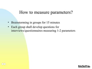 Brainstorming in  groups  for 15  minutes Each group shall develop questions for interviews/questionnaires measuring 1-2 parameters How to  measure  parameters? 