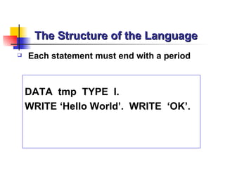 The Structure of the Language Each statement must end with a period DATA  tmp  TYPE  I. WRITE ‘Hello World’.  WRITE  ‘OK’.  