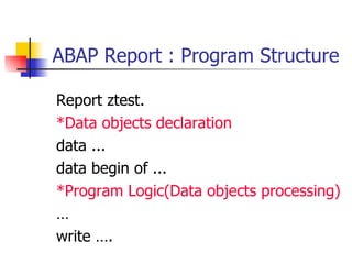 ABAP Report : Program Structure Report ztest. *Data objects declaration data ... data begin of ... *Program Logic(Data objects processing) … write …. 