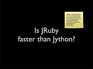 JRuby is a good indicator
                for the performance we
                could reach with Jython.
                It’s a similar language on
                the same platform.
                Therefore a comparison
                and analysis is
                interesting.




      Is JRuby
faster than Jython?
 