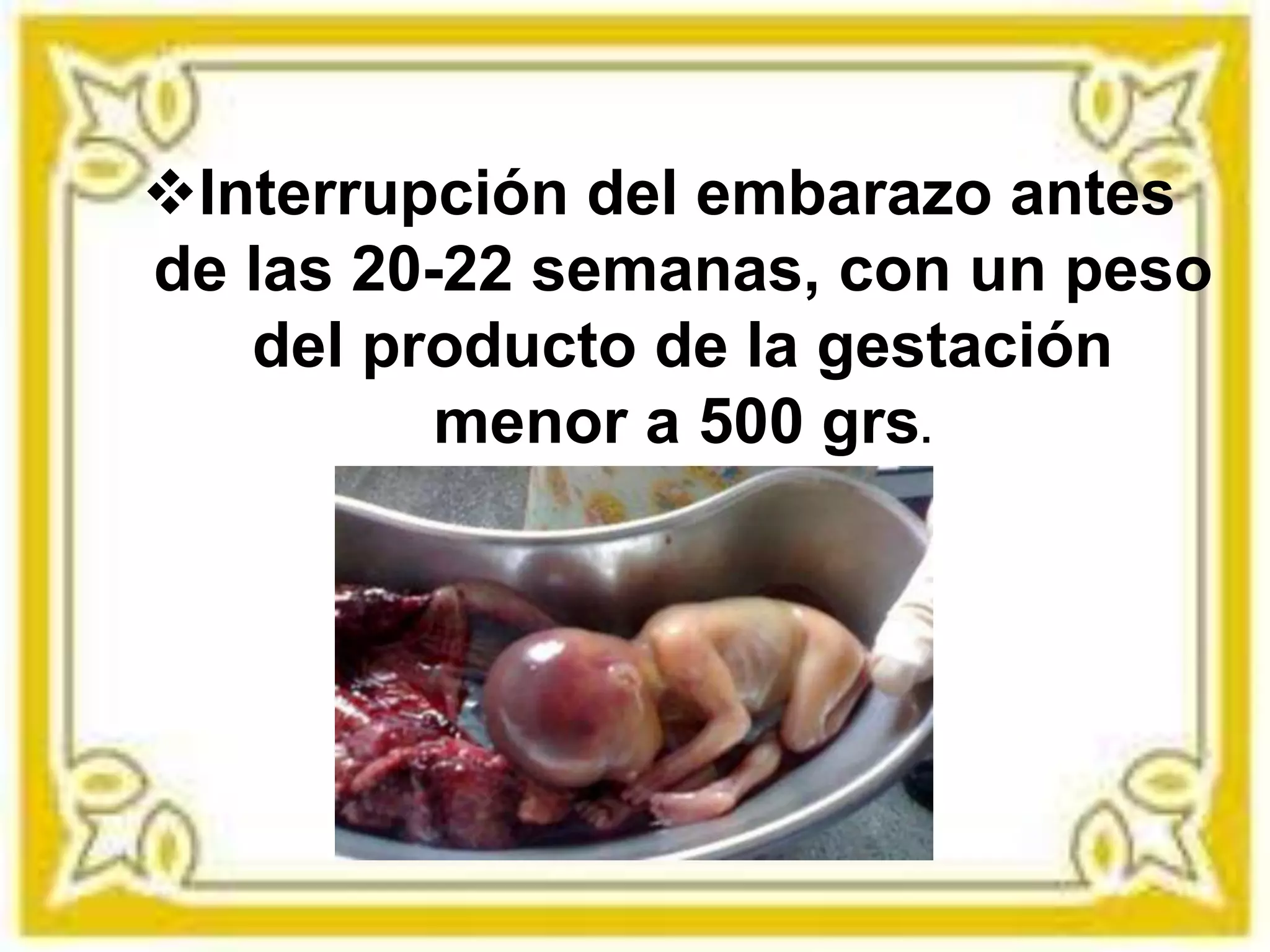 Interrupción del embarazo antes
de las 20-22 semanas, con un peso
del producto de la gestación
menor a 500 grs.
 