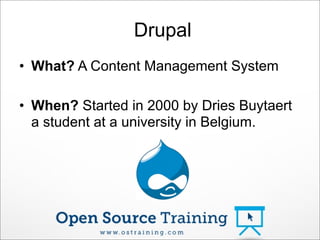 Drupal
• What? A Content Management System
• When? Started in 2000 by Dries Buytaert
a student at a university in Belgium.
 