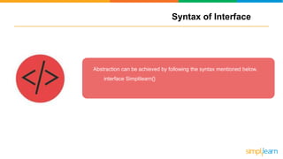 Syntax of Interface
Abstraction can be achieved by following the syntax mentioned below.
interface Simplilearn{}
 