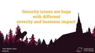 Security issues are bugs
with different
severity and business impact.
Tatar Balazs Janos
@tatarbj
 