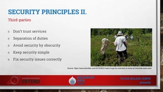 SECURITY PRINCIPLES II.
Third-parties
� Don’t trust services
� Separation of duties
� Avoid security by obscurity
� Keep security simple
� Fix security issues correctly
Source: https://www.twincities.com/2015/06/21/catch-bugs-for-scientists-to-study-at-interstate-state-park/
TATAR BALAZS JANOS
@tatarbj
 