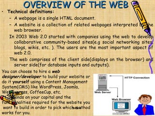 Slide 4 Computer Applications Stage 1
SlideSlide 44
OVERVIEW OF THE WEBOVERVIEW OF THE WEB
• Technical definitions:
– A webpage is a single HTML document.
– A website is a collection of related webpages interpreted by the
web browser.
In 2003 Web 2.0 started with companies using the web to develop
collaborative community-based sites(e.g social networking sites,
blogs, wikis, etc. ). The users are the most important aspect of
web 2.0.
The web comprises of the client side(displays on the browser) and
server side(for database inputs and outputs).
You can choose to hire a web
designer/developer to build your website or
do it yourself using a Content Management
System(CMS) like WordPress, Joomla,
WebExpress, CoffeeCup, etc.
It depends on your capital and the
functionalities required for the website you
want to build in order to pick which method
works for you.
 