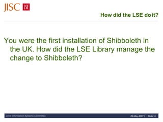 How did the LSE do it? You were the first installation of Shibboleth in the UK. How did the LSE Library manage the change to Shibboleth? 
