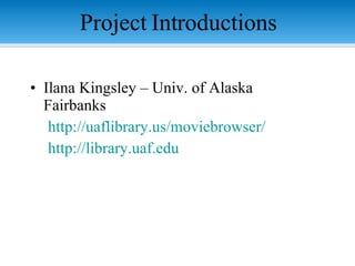 Project Introductions Ilana Kingsley – Univ. of Alaska Fairbanks http://uaflibrary.us/moviebrowser/ http://library.uaf.edu 