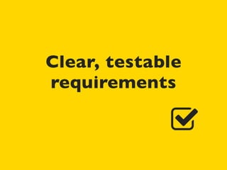 Clear, testable
requirements
 