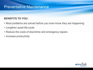 Preventative Maintenance

BENEFITS TO YOU:
• Most problems are solved before you even know they are happening
• Lengthen asset life-cycle
• Reduce the costs of downtime and emergency repairs
• Increase productivity
 