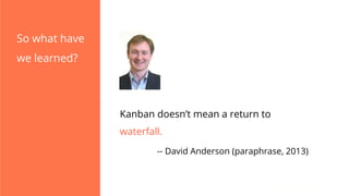 Kanban doesn’t mean a return to
waterfall.
-- David Anderson (paraphrase, 2013)
So what have
we learned?
 