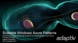 Scalable Windows Azure Patterns
Presented by Nikolai Blackie @ Auckland Connected Systems User Group
Principal Architect
Adaptiv Integration
20th of October 2011
 